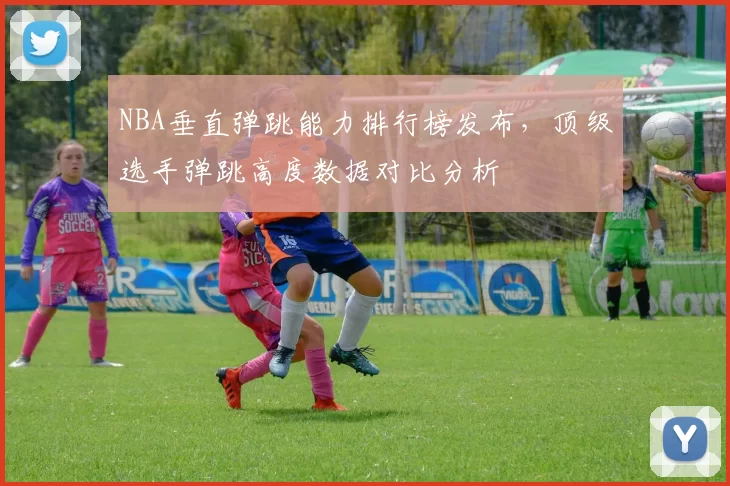 NBA垂直弹跳能力排行榜发布，顶级选手弹跳高度数据对比分析