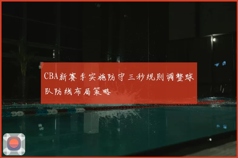 CBA新赛季实施防守三秒规则调整球队防线布局策略