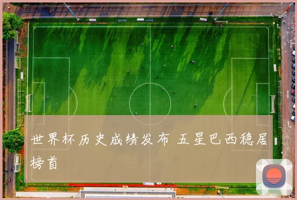 世界杯历史成绩发布 五星巴西稳居榜首