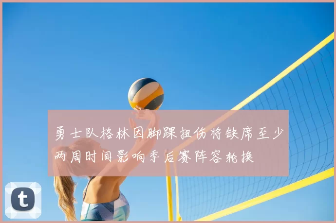 勇士队格林因脚踝扭伤将缺席至少两周时间影响季后赛阵容轮换