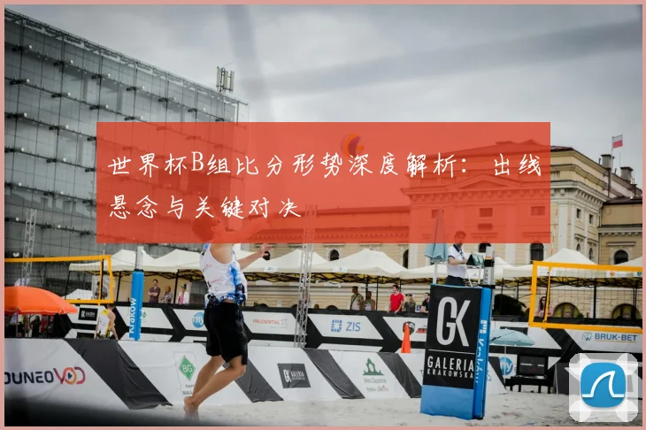 世界杯B组比分形势深度解析:出线悬念与关键对决