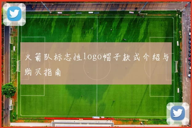 火箭队标志性logo帽子款式介绍与购买指南