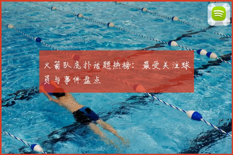 火箭队虎扑话题热榜：最受关注球员与事件盘点