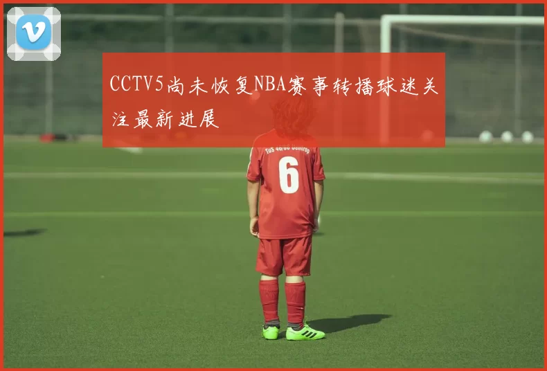 CCTV5尚未恢复NBA赛事转播球迷关注最新进展
