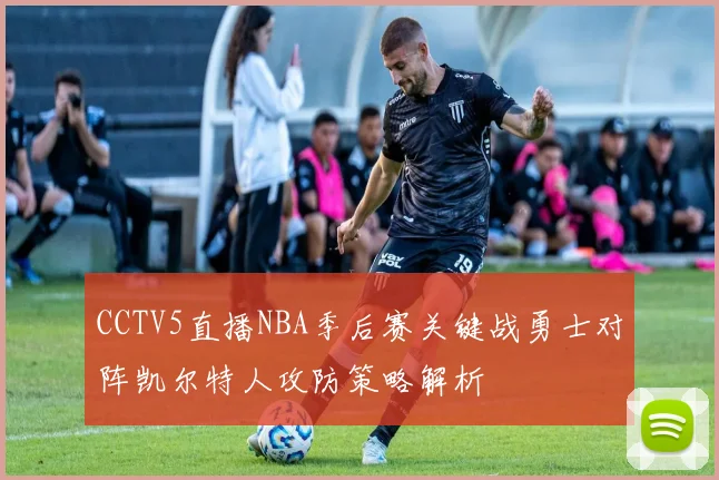 CCTV5直播NBA季后赛关键战勇士对阵凯尔特人攻防策略解析