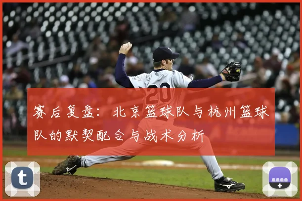 赛后复盘：北京篮球队与杭州篮球队的默契配合与战术分析