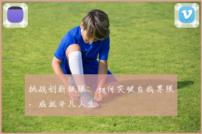 挑战创新极限：如何突破自我界限，成就非凡人生