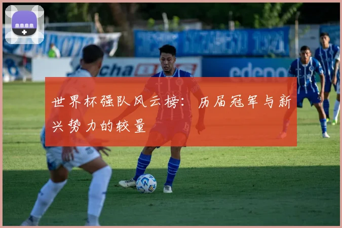 世界杯强队风云榜:历届冠军与新兴势力的较量