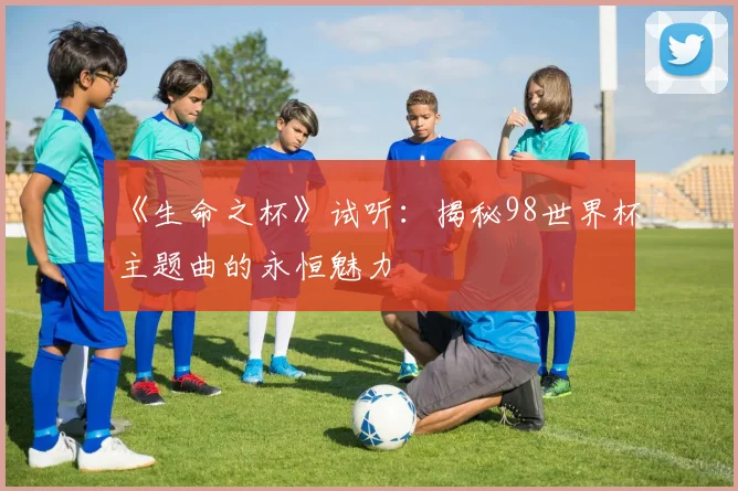 《生命之杯》试听:揭秘98世界杯主题曲的永恒魅力