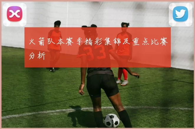 火箭队本赛季精彩集锦及重点比赛分析