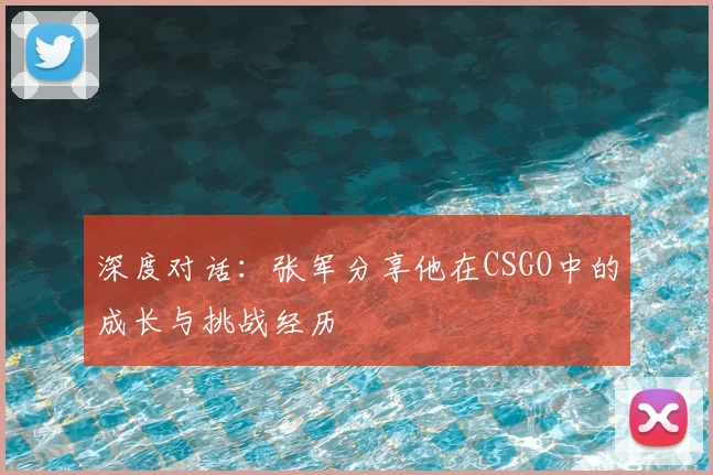 深度对话：张军分享他在CSGO中的成长与挑战经历