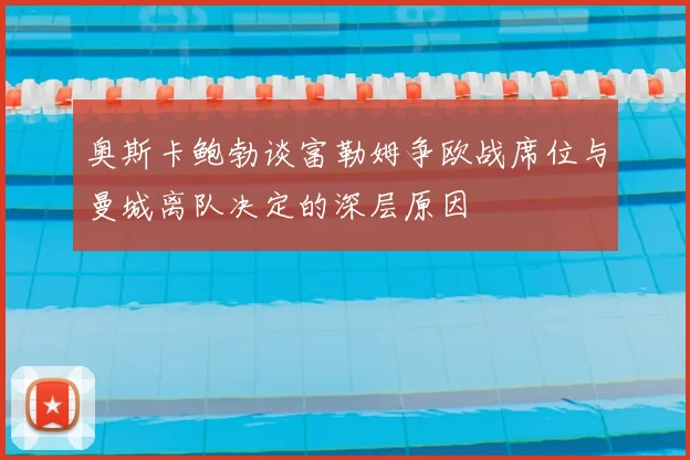 奥斯卡鲍勃谈富勒姆争欧战席位与曼城离队决定的深层原因