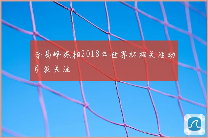 李易峰亮相2018年世界杯相关活动引发关注