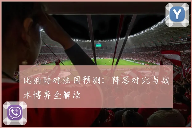 比利时对法国预测：阵容对比与战术博弈全解读