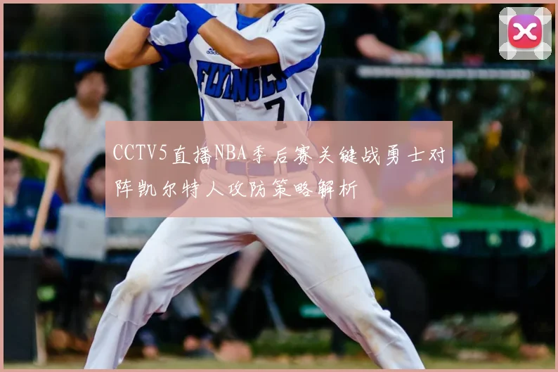CCTV5直播NBA季后赛关键战勇士对阵凯尔特人攻防策略解析