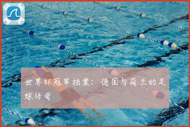 世界杯冠军档案：德国与荷兰的足球传奇