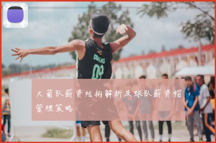 火箭队薪资结构解析及球队薪资帽管理策略